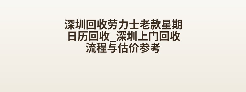 深圳回收劳力士老款星期日历回收_深圳上门回收流程与估价参考