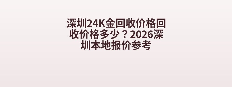 深圳24K金回收价格回收价格多少？2026深圳本地报价参考