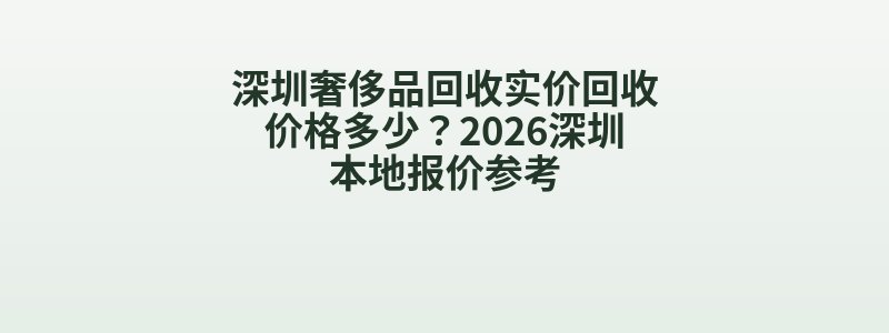 深圳奢侈品回收实价回收价格多少？2026深圳本地报价参考