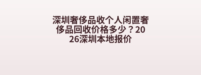 深圳奢侈品收个人闲置奢侈品回收价格多少？2026深圳本地报价