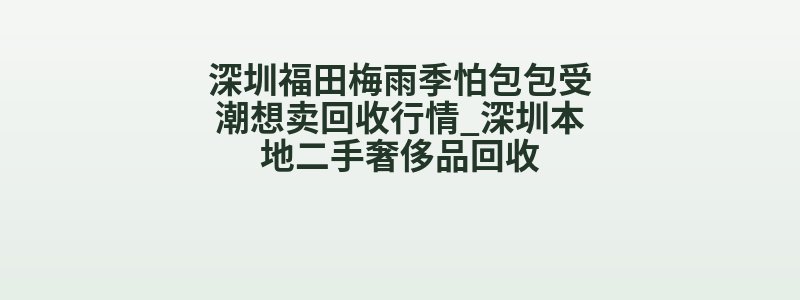 深圳福田梅雨季怕包包受潮想卖回收行情_深圳本地二手奢侈品回收