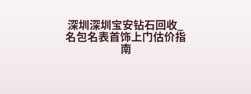 深圳深圳宝安钻石回收_名包名表首饰上门估价指南