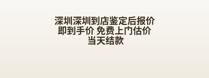 深圳深圳到店鉴定后报价即到手价 免费上门估价 当天结款