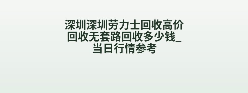 深圳深圳劳力士回收高价回收无套路回收多少钱_当日行情参考