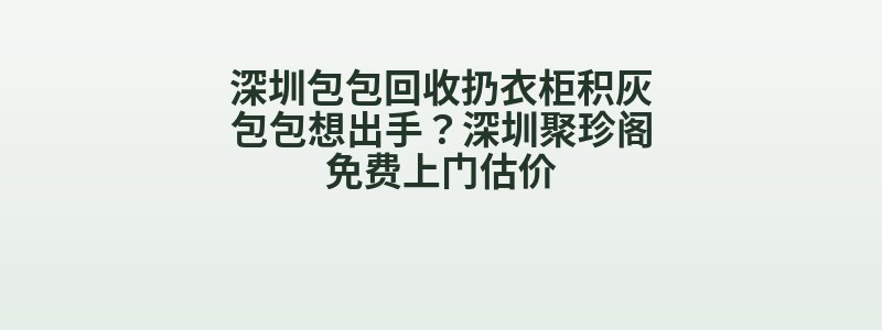深圳包包回收扔衣柜积灰包包想出手？深圳聚珍阁免费上门估价