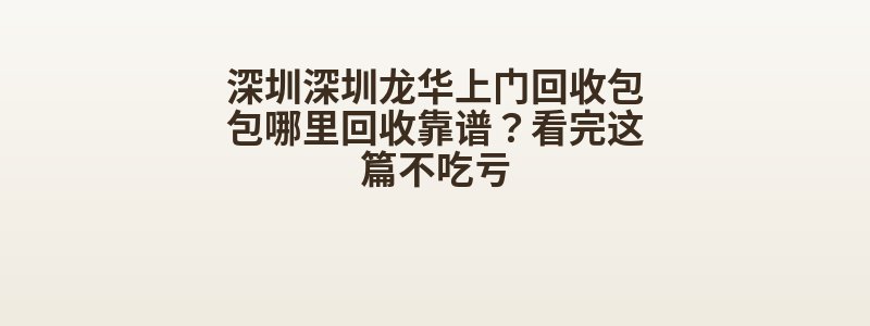深圳深圳龙华上门回收包包哪里回收靠谱？看完这篇不吃亏