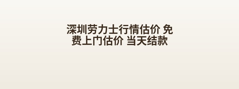 深圳劳力士行情估价 免费上门估价 当天结款