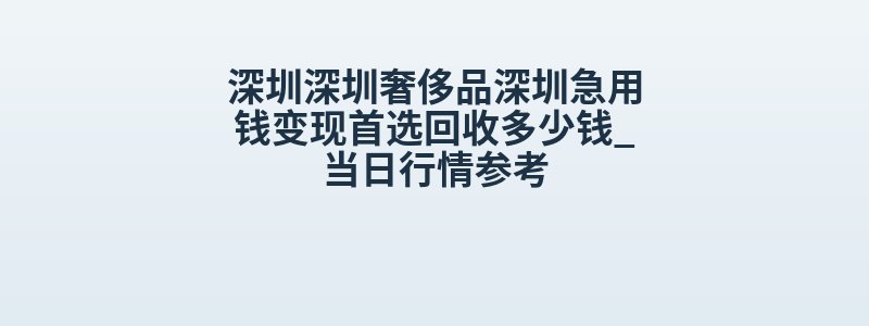 深圳深圳奢侈品深圳急用钱变现首选回收多少钱_当日行情参考