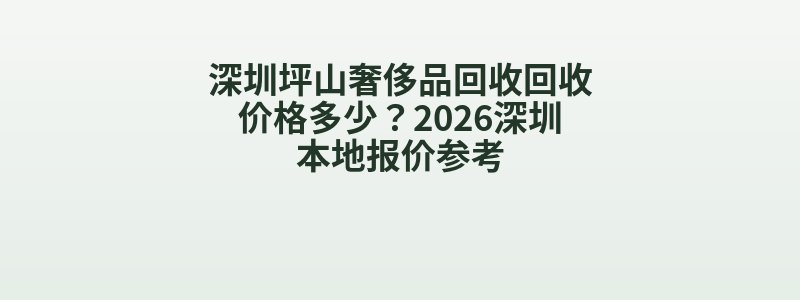 深圳坪山奢侈品回收回收价格多少？2026深圳本地报价参考