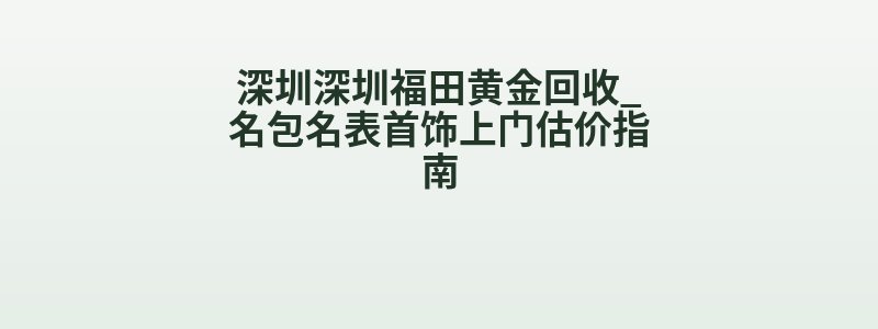 深圳深圳福田黄金回收_名包名表首饰上门估价指南