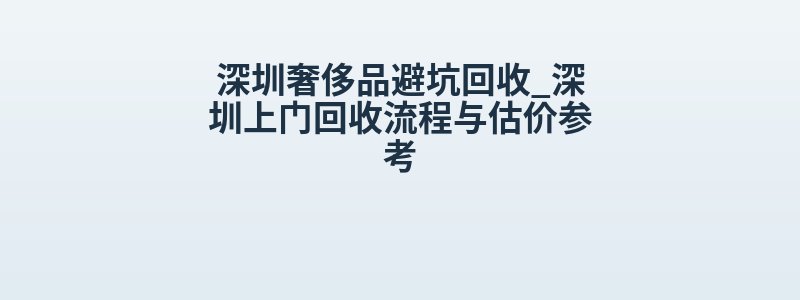 深圳奢侈品避坑回收_深圳上门回收流程与估价参考