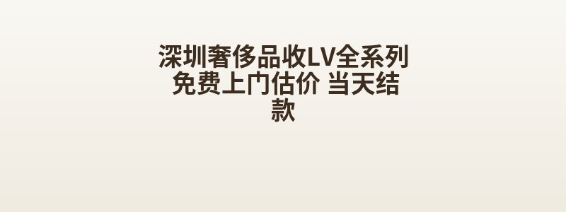 深圳奢侈品收LV全系列 免费上门估价 当天结款