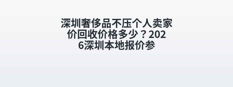 深圳奢侈品不压个人卖家价回收价格多少？2026深圳本地报价参