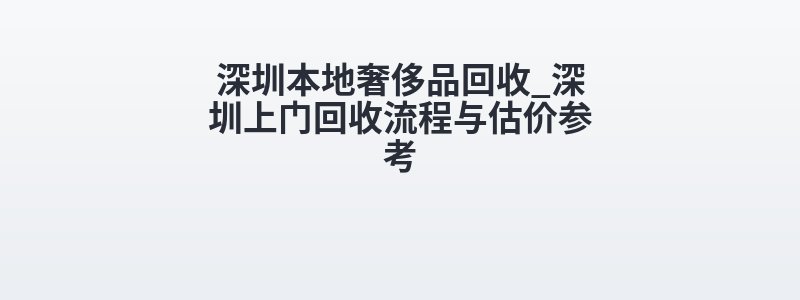 深圳本地奢侈品回收_深圳上门回收流程与估价参考