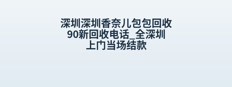 深圳深圳香奈儿包包回收90新回收电话_全深圳上门当场结款