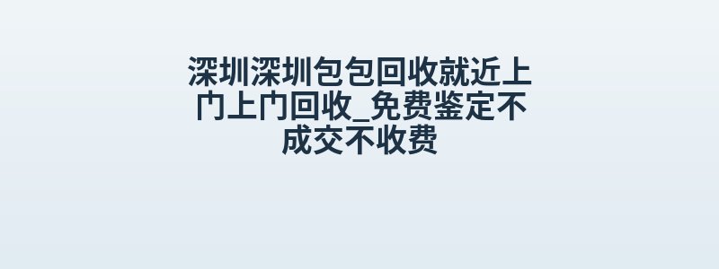 深圳深圳包包回收就近上门上门回收_免费鉴定不成交不收费