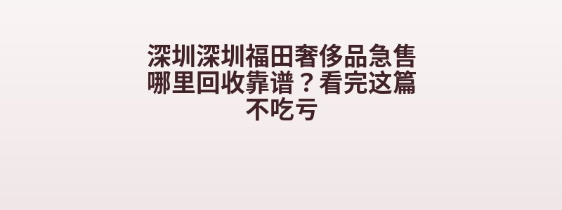 深圳深圳福田奢侈品急售哪里回收靠谱？看完这篇不吃亏
