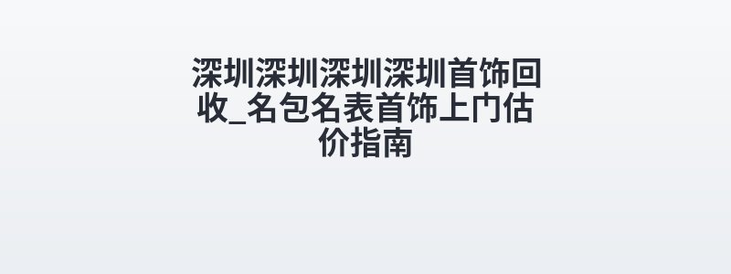 深圳深圳深圳深圳首饰回收_名包名表首饰上门估价指南