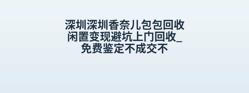 深圳深圳香奈儿包包回收闲置变现避坑上门回收_免费鉴定不成交不