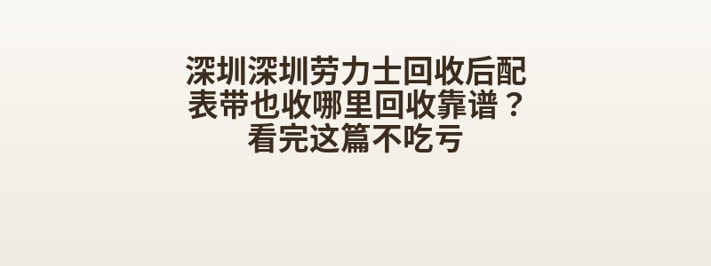 深圳深圳劳力士回收后配表带也收哪里回收靠谱？看完这篇不吃亏