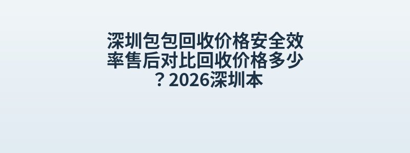 深圳包包回收价格安全效率售后对比回收价格多少？2026深圳本