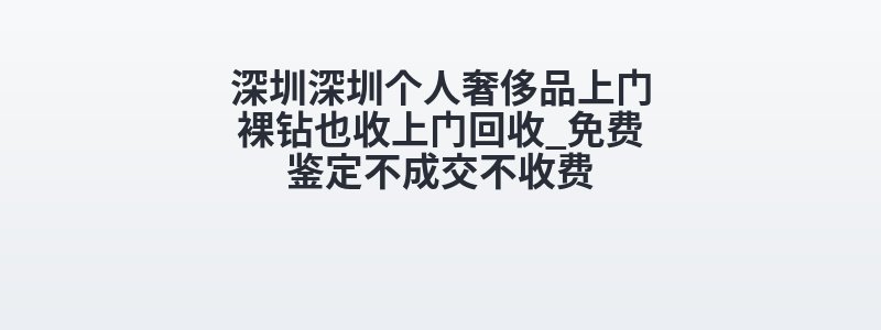 深圳深圳个人奢侈品上门裸钻也收上门回收_免费鉴定不成交不收费