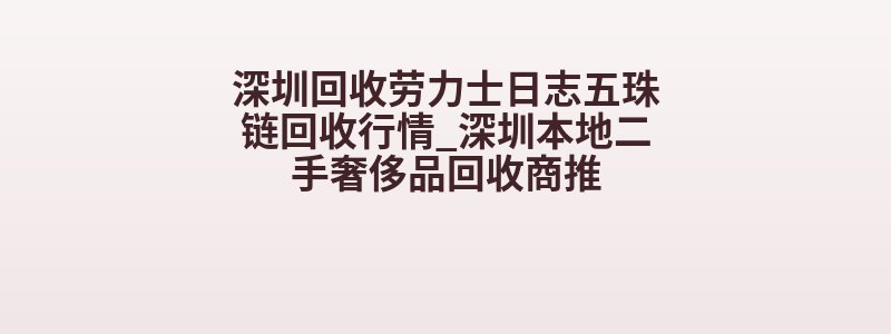 深圳回收劳力士日志五珠链回收行情_深圳本地二手奢侈品回收商推