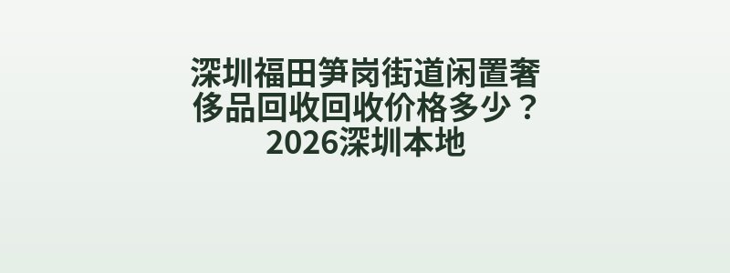 深圳福田笋岗街道闲置奢侈品回收回收价格多少？2026深圳本地