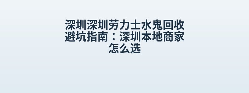 深圳深圳劳力士水鬼回收避坑指南：深圳本地商家怎么选