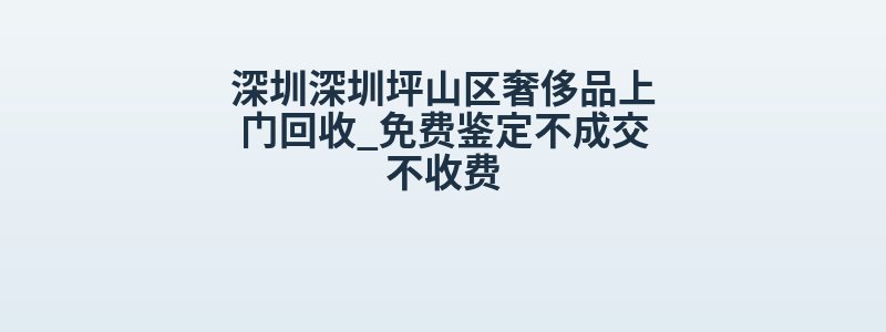 深圳深圳坪山区奢侈品上门回收_免费鉴定不成交不收费
