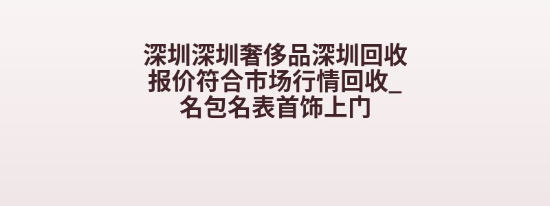 深圳深圳奢侈品深圳回收报价符合市场行情回收_名包名表首饰上门