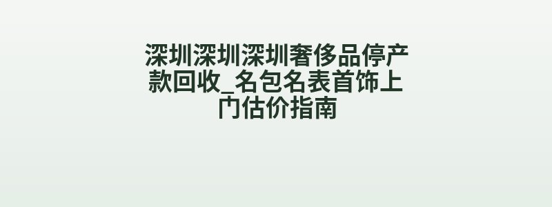 深圳深圳深圳奢侈品停产款回收_名包名表首饰上门估价指南
