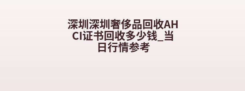 深圳深圳奢侈品回收AHCI证书回收多少钱_当日行情参考