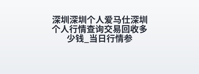 深圳深圳个人爱马仕深圳个人行情查询交易回收多少钱_当日行情参