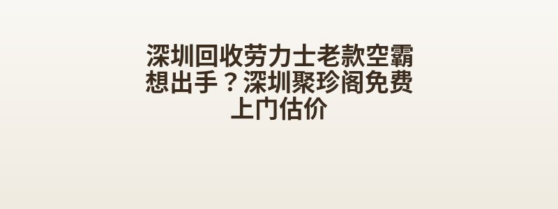 深圳回收劳力士老款空霸想出手？深圳聚珍阁免费上门估价