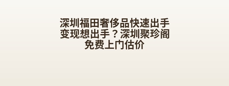 深圳福田奢侈品快速出手变现想出手？深圳聚珍阁免费上门估价