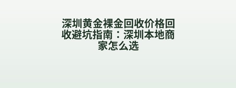 深圳黄金裸金回收价格回收避坑指南：深圳本地商家怎么选