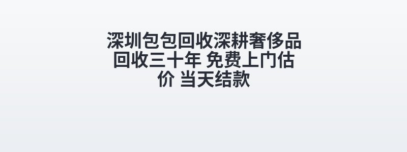 深圳包包回收深耕奢侈品回收三十年 免费上门估价 当天结款
