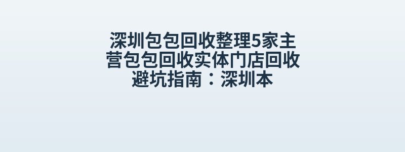 深圳包包回收整理5家主营包包回收实体门店回收避坑指南：深圳本
