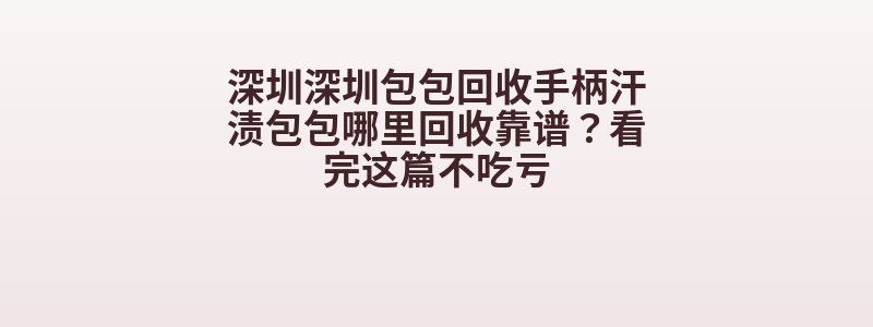 深圳深圳包包回收手柄汗渍包包哪里回收靠谱？看完这篇不吃亏