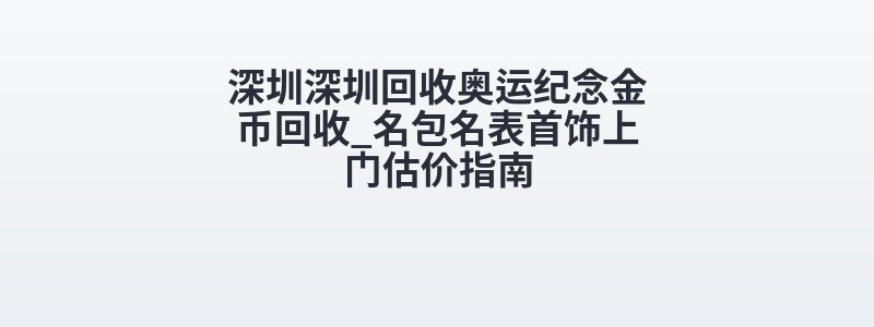 深圳深圳回收奥运纪念金币回收_名包名表首饰上门估价指南