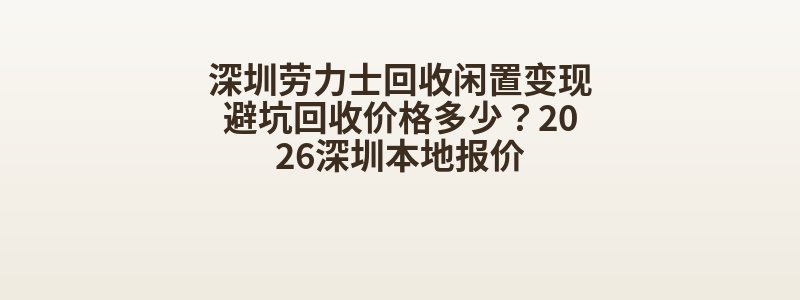 深圳劳力士回收闲置变现避坑回收价格多少？2026深圳本地报价