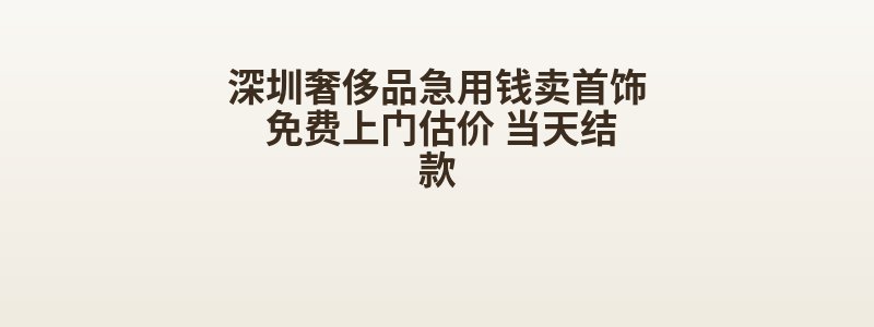 深圳奢侈品急用钱卖首饰 免费上门估价 当天结款
