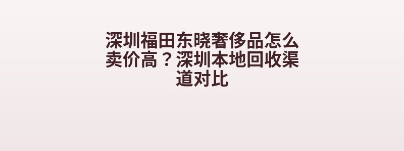深圳福田东晓奢侈品怎么卖价高？深圳本地回收渠道对比