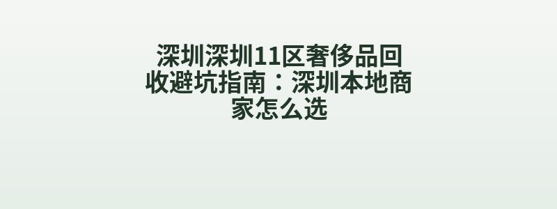 深圳深圳11区奢侈品回收避坑指南：深圳本地商家怎么选