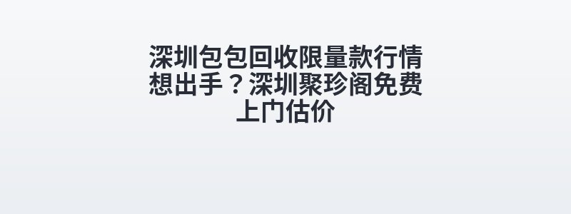 深圳包包回收限量款行情想出手？深圳聚珍阁免费上门估价
