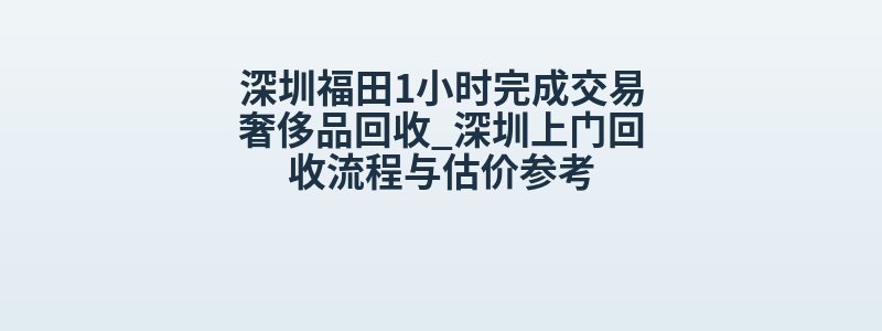 深圳福田1小时完成交易奢侈品回收_深圳上门回收流程与估价参考