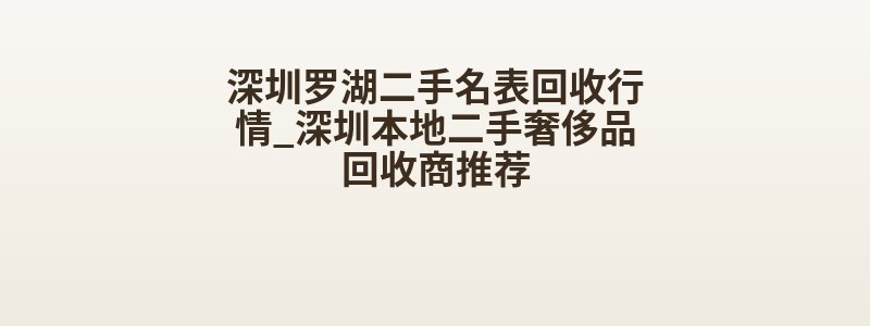 深圳罗湖二手名表回收行情_深圳本地二手奢侈品回收商推荐