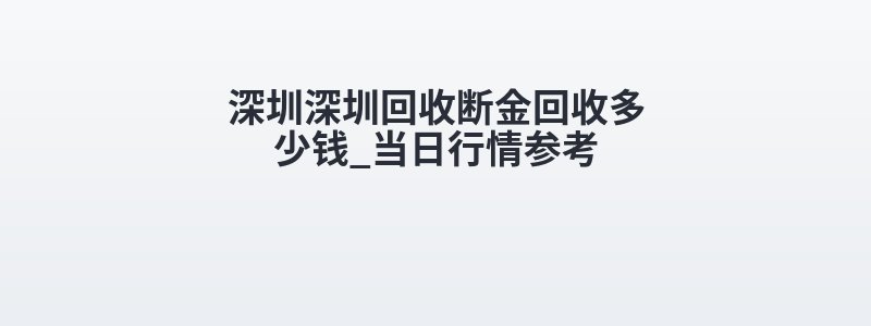 深圳深圳回收断金回收多少钱_当日行情参考