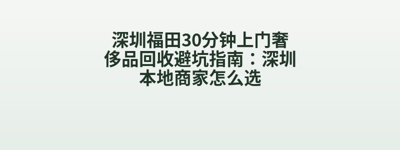 深圳福田30分钟上门奢侈品回收避坑指南：深圳本地商家怎么选